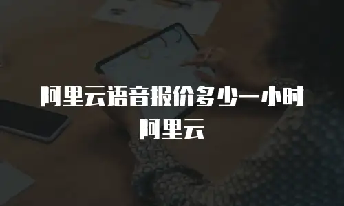 阿里云语音报价多少一小时阿里云