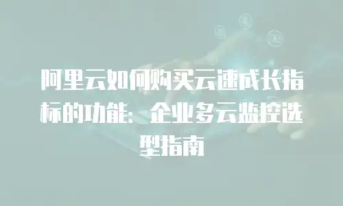 阿里云如何购买云速成长指标的功能：企业多云监控选型指南
