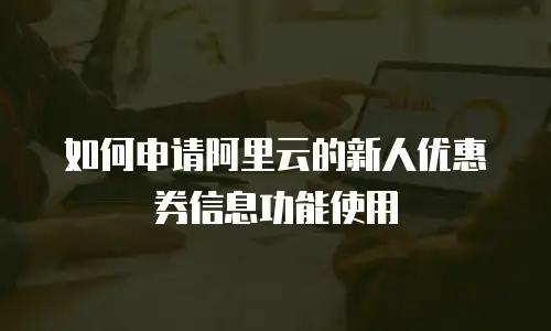 如何申请阿里云的新人优惠券信息功能使用