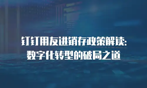 钉钉用友进销存政策解读：数字化转型的破局之道