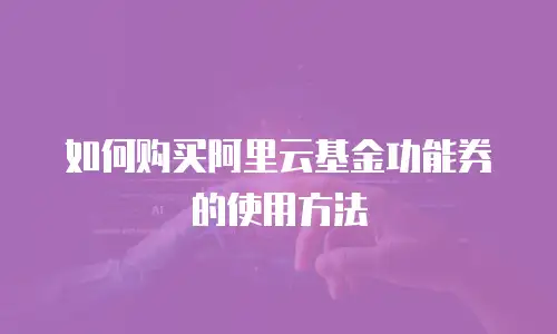 如何购买阿里云基金功能券的使用方法