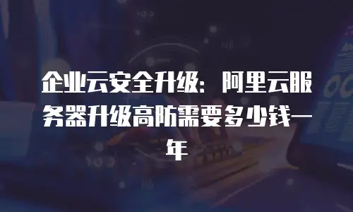 企业云安全升级：阿里云服务器升级高防需要多少钱一年
