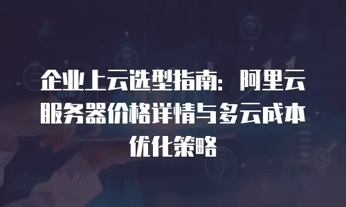 企业上云选型指南：阿里云服务器价格详情与多云成本优化策略