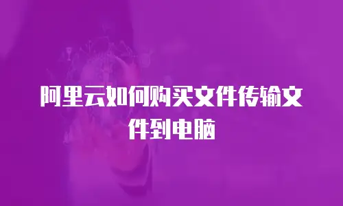 阿里云如何购买文件传输文件到电脑