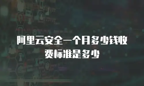 阿里云安全一个月多少钱收费标准是多少