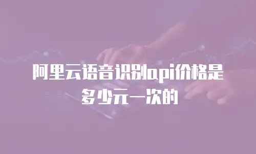 阿里云语音识别api价格是多少元一次的