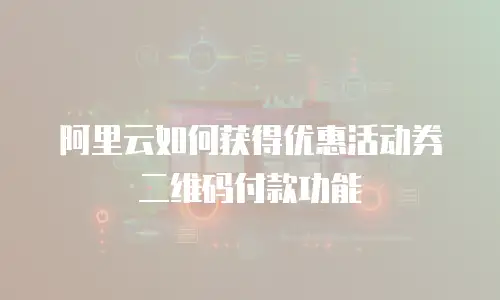阿里云如何获得优惠活动券二维码付款功能