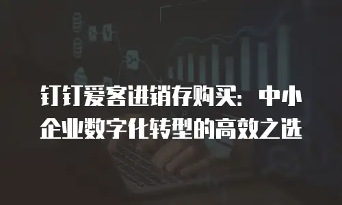 钉钉爱客进销存购买：中小企业数字化转型的高效之选