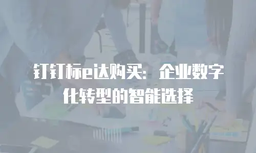 钉钉标e达购买：企业数字化转型的智能选择
