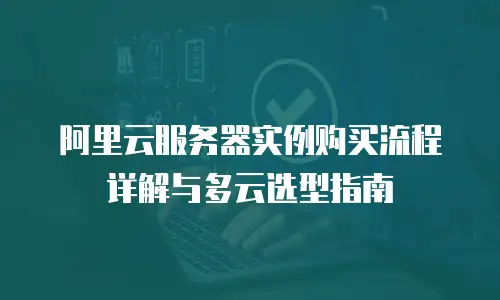 阿里云服务器实例购买流程详解与多云选型指南