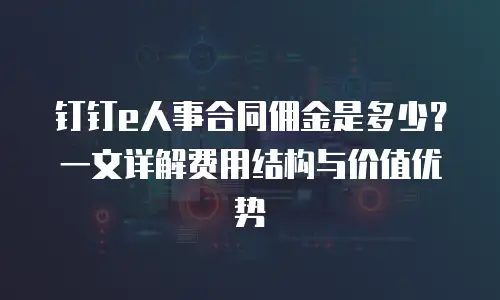 钉钉e人事合同佣金是多少？一文详解费用结构与价值优势