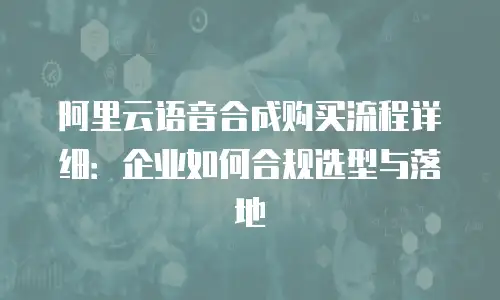 阿里云语音合成购买流程详细：企业如何合规选型与落地