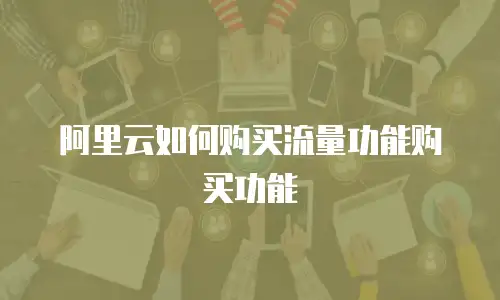 阿里云如何购买流量功能购买功能
