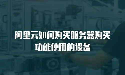 阿里云如何购买服务器购买功能使用的设备