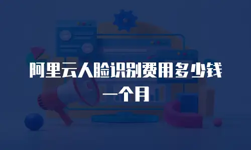 阿里云人脸识别费用多少钱一个月