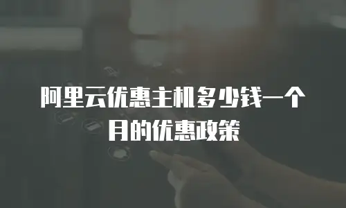 阿里云优惠主机多少钱一个月的优惠政策