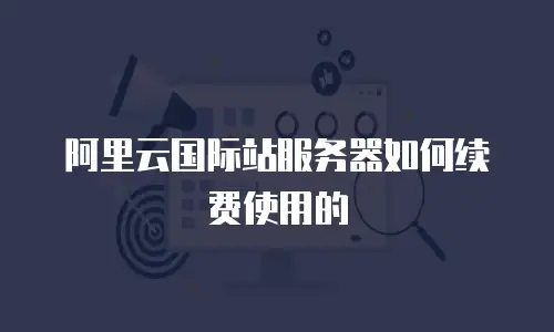 阿里云国际站服务器如何续费使用的