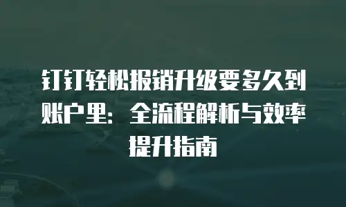 钉钉轻松报销升级要多久到账户里：全流程解析与效率提升指南