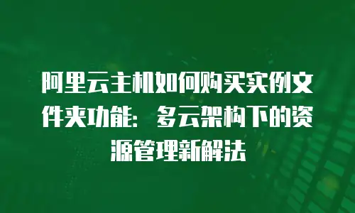 阿里云主机如何购买实例文件夹功能：多云架构下的资源管理新解法