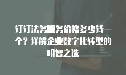 钉钉法务服务价格多少钱一个？详解企业数字化转型的明智之选