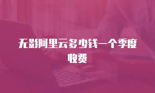 无影阿里云多少钱一个季度收费