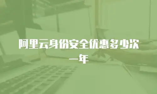 阿里云身份安全优惠多少次一年