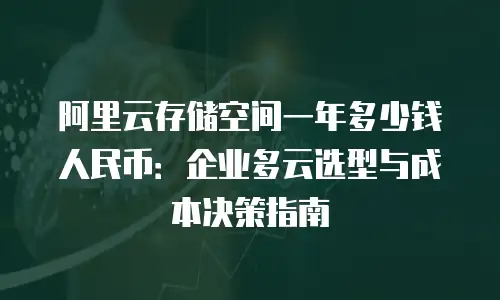 阿里云存储空间一年多少钱人民币：企业多云选型与成本决策指南