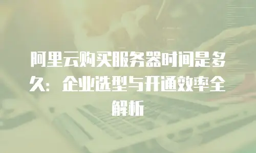 阿里云购买服务器时间是多久：企业选型与开通效率全解析
