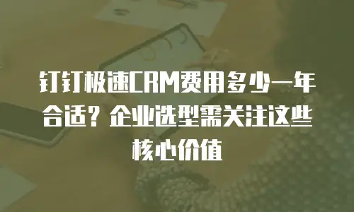 钉钉极速CRM费用多少一年合适？企业选型需关注这些核心价值