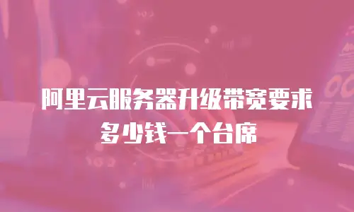 阿里云服务器升级带宽要求多少钱一个台席