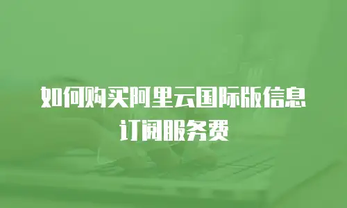 如何购买阿里云国际版信息订阅服务费