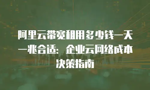 阿里云带宽租用多少钱一天一兆合适：企业云网络成本决策指南