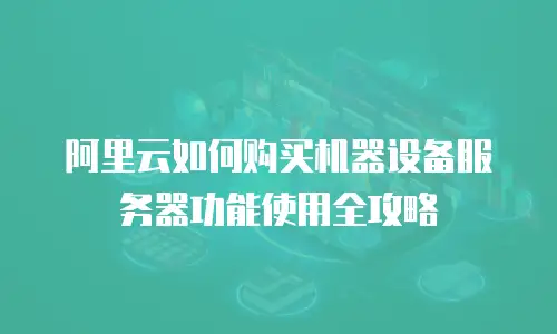 阿里云如何购买机器设备服务器功能使用全攻略