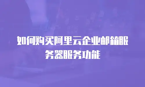 如何购买阿里云企业邮箱服务器服务功能