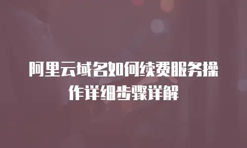 阿里云域名如何续费服务操作详细步骤详解