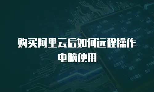 购买阿里云后如何远程操作电脑使用