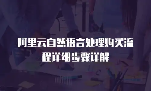 阿里云自然语言处理购买流程详细步骤详解