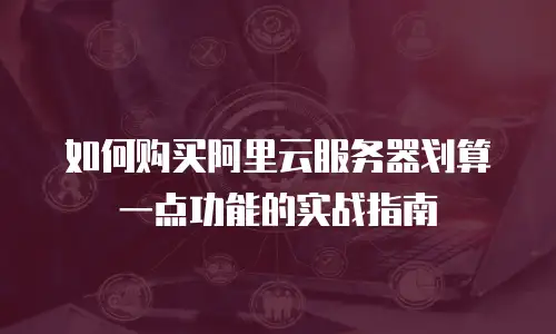 如何购买阿里云服务器划算一点功能的实战指南