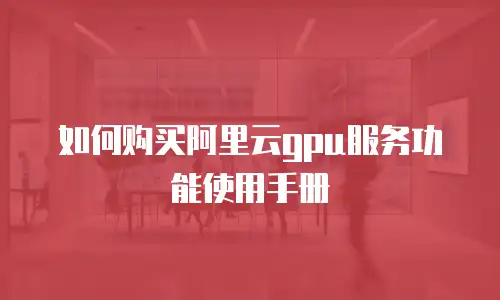 如何购买阿里云gpu服务功能使用手册