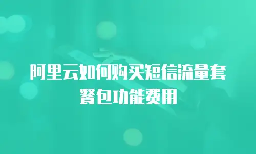 阿里云如何购买短信流量套餐包功能费用