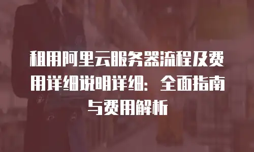 租用阿里云服务器流程及费用详细说明详细：全面指南与费用解析
