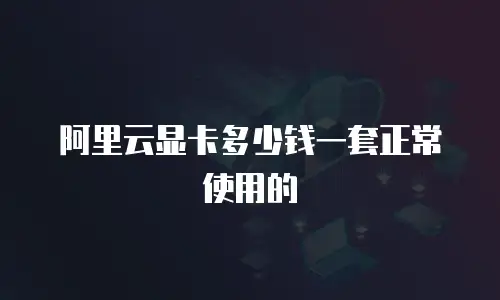 阿里云显卡多少钱一套正常使用的