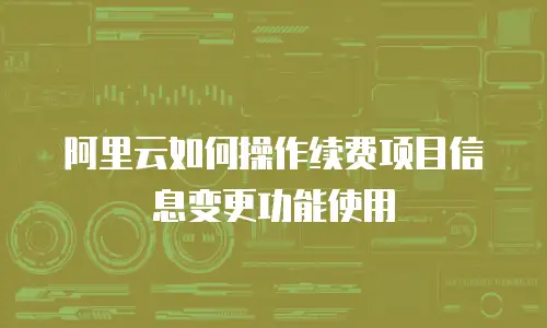阿里云如何操作续费项目信息变更功能使用