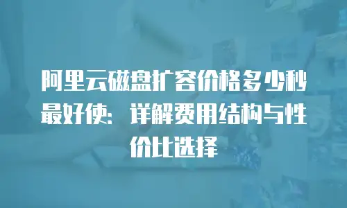 阿里云磁盘扩容价格多少秒最好使：详解费用结构与性价比选择