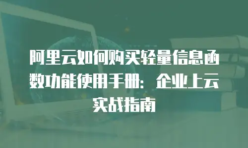 阿里云如何购买轻量信息函数功能使用手册：企业上云实战指南