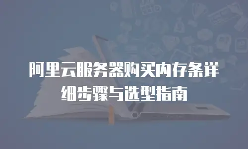 阿里云服务器购买内存条详细步骤与选型指南