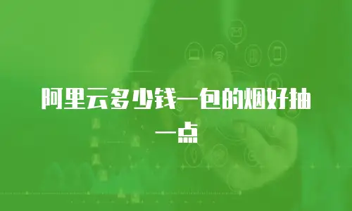 阿里云多少钱一包的烟好抽一点