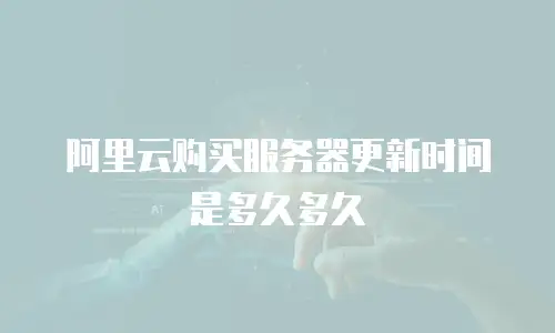 阿里云购买服务器更新时间是多久多久