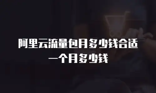 阿里云流量包月多少钱合适一个月多少钱