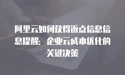 阿里云如何获得返点信息信息提醒：企业云成本优化的关键决策